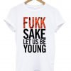 fukk sake let us be young T shirt