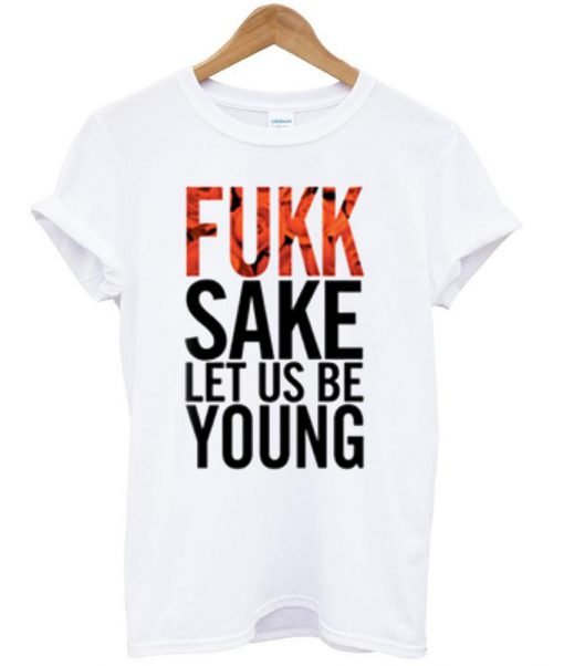 fukk sake let us be young T shirt
