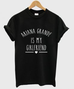 Ariana Grande is My Girlfriend shirt Ariana Grande Shirt T shirt
