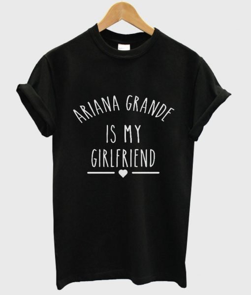 Ariana Grande is My Girlfriend shirt Ariana Grande Shirt T shirt