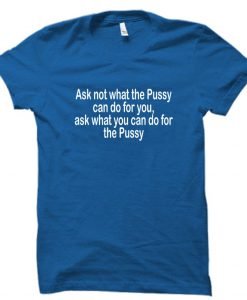 Ask not what the Pussy T shirt