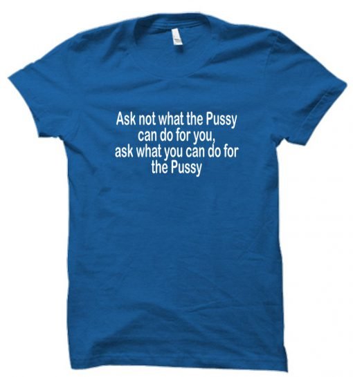 Ask not what the Pussy T shirt
