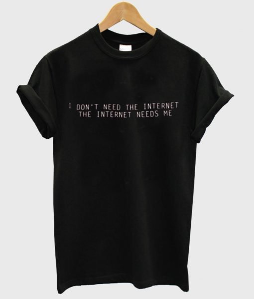 I Don't Need The Internet The Internet need me shirt