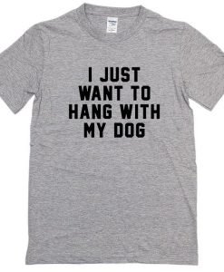 I Just Want to Hang With My Dog Tshirt