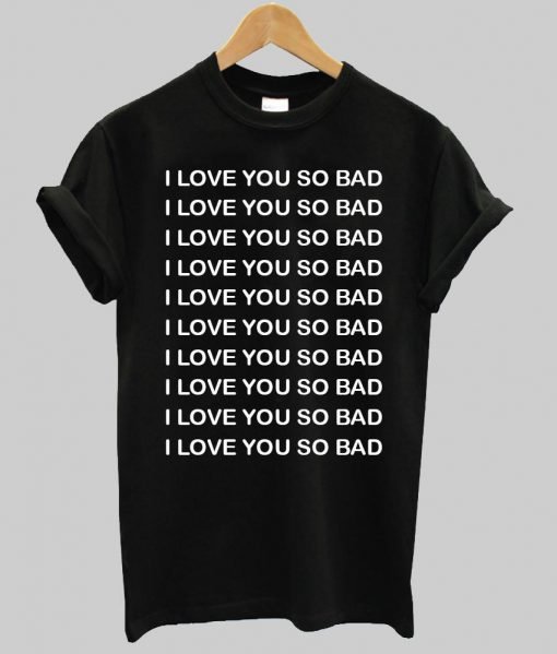 I LOVE YOU SO BAD T shirt