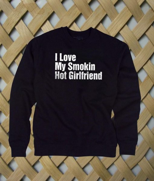 I Love My Smokin Hot Girlfriend sweatshirt