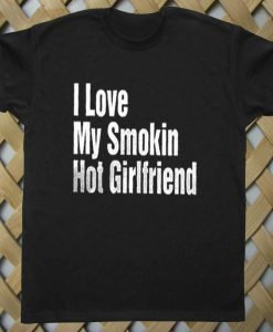 I Love My Smokin Hot Girlfriend T shirt