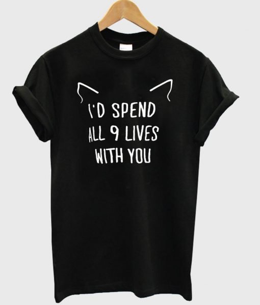 I'd spend all 9 lives with you t shirt