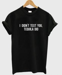 I didn't text you Tequila Did tshirt