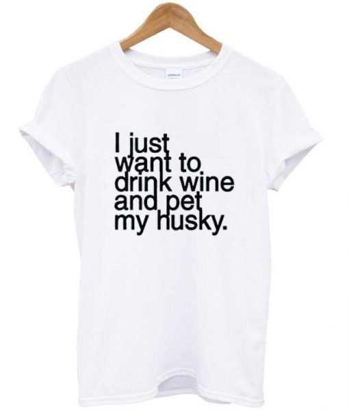 I just want to drink wine and pet my husky tshirt