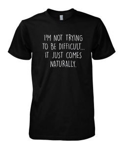 I'm Not Trying To Be Difficult It Just Comes Naturally tshirt