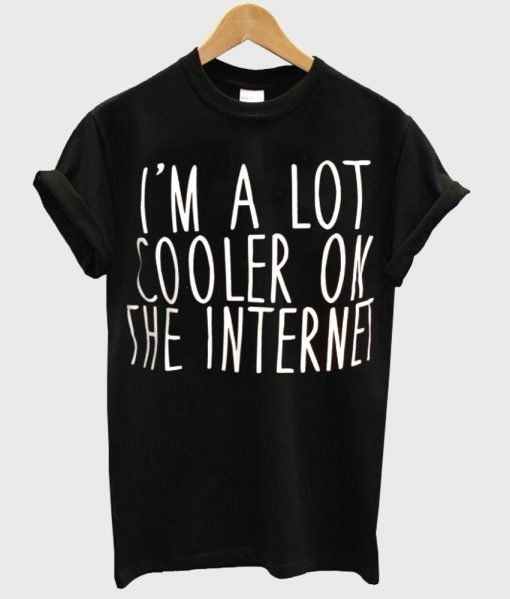 I'm a lot cooler on the internet T shirt