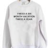I need a six month vacation twice a year sweatshirt