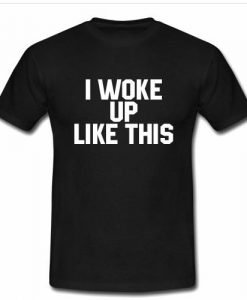 I woke up like this T shirt
