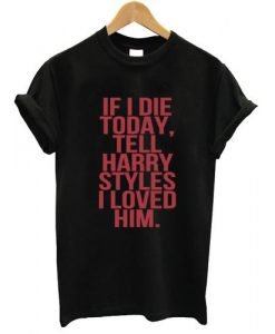 If I Die today tell harry styles i loved him tshirt