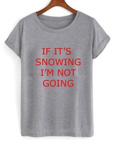 If it's snowing I'm Not Going T Shirt