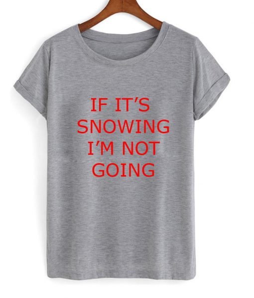 If it's snowing I'm Not Going T Shirt