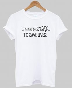 It's A Beautiful Day To Save Lives tshirt