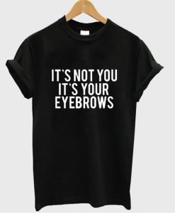 It's not you it's your eyebrows tshirt