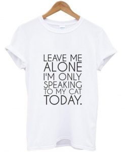 Leave Me Alone I'm Only Speaking to My Cat Today T shirt