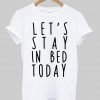 Let's stay in bed today T shirt