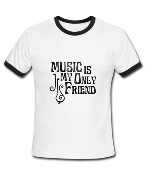 Music is my only friend Tshirt Ringer
