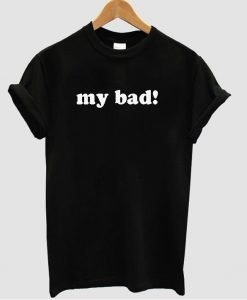 My Bad T shirt