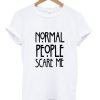 Normal people scare me tshirt