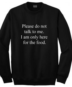 Please do not talk to me I am only here for the food Sweatshirt