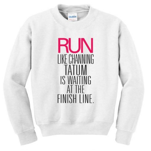 Run Like Channing Tatum Is At The Finish Line Sweatshirt