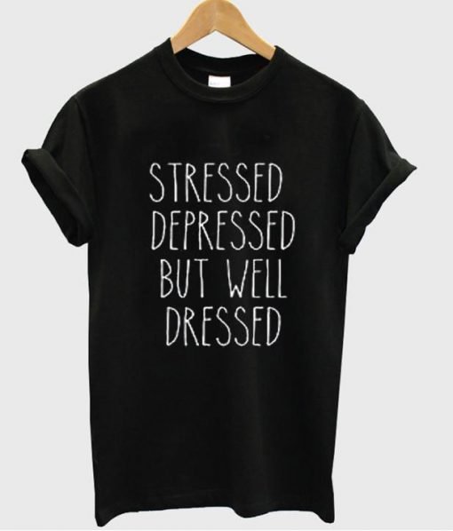 Stressed Depressed But Well Dressed tshirt