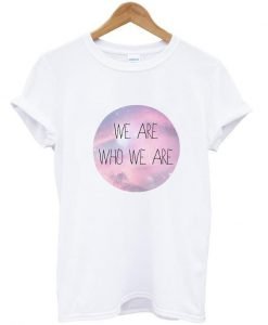 We are who we are tshirt