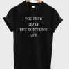 You Fear Death But Dont Live Life T shirt