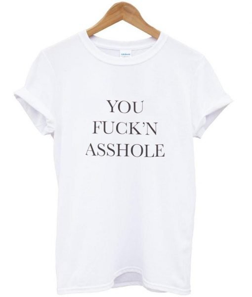 You Fuck'n Asshole T Shirt