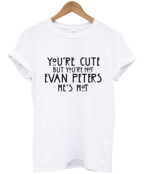 You're cute but you're not evan peters he's hot T shirt