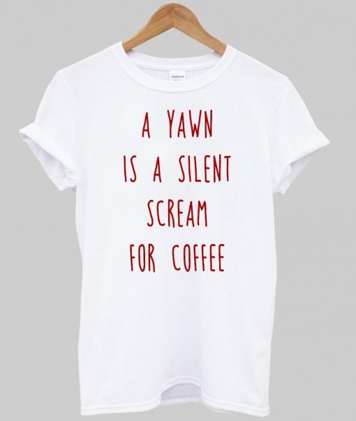 a yawn is a silent scream for coffee T shirt