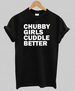 chubby girl cuddle better T shirt
