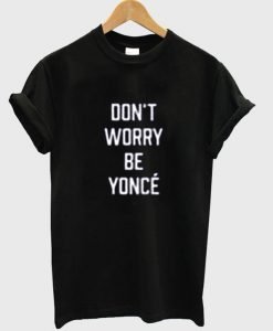 don't worry be yonce T shirt