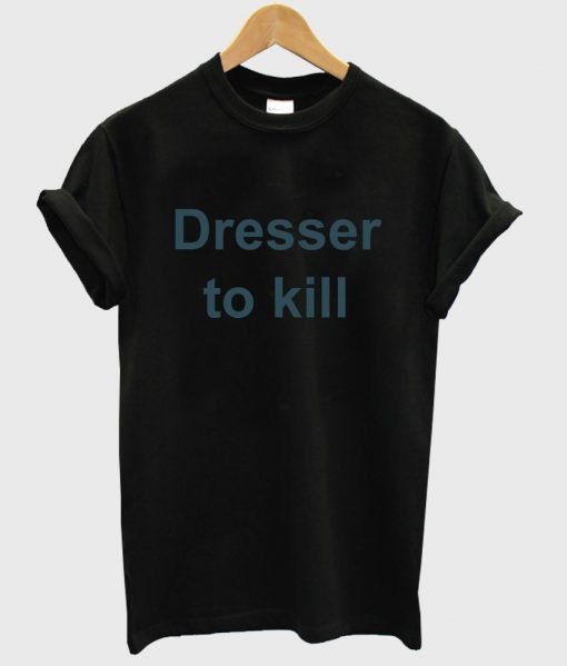 dresser to kill shirt