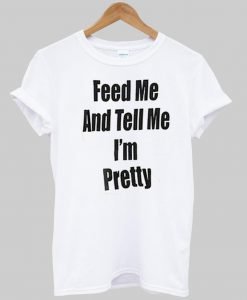 feed me and tell me i'm pretty T shirt