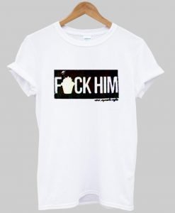 fuck him T shirt