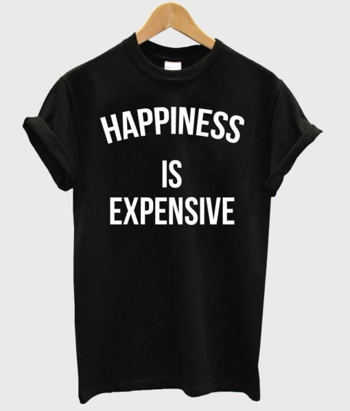 happiness is expensive T shirt