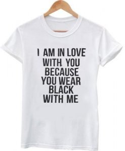 i am in love with you because you wear black with me T shirt