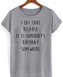 i eat cake because it is somebody birthday somewhere T shirt