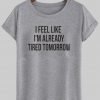 i feel like im already tired tomorrow T shirt