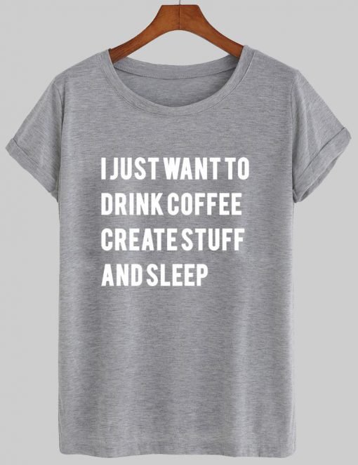i just want to drink coffee create stuff and sleep T shirt