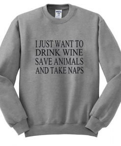 i just want to drink wine save animals and take naps Sweatshirt