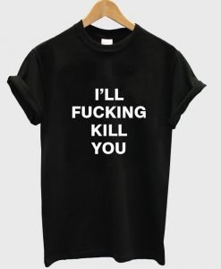 i'll fucking kill you T shirt