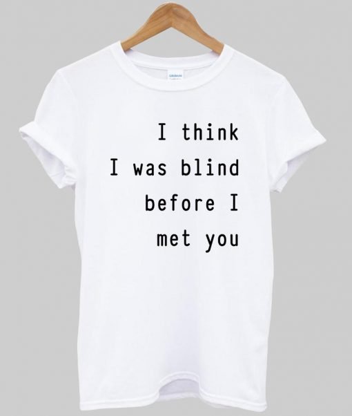 i think i was blind before i meet you T shirt