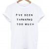 i've been thinking too much Tshirt